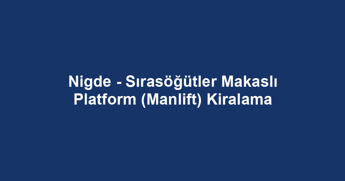 Nigde - Sırasöğütler Makaslı Platform (Manlift) Kiralama