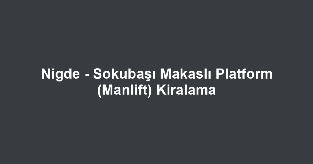 Nigde - Sokubaşı Makaslı Platform (Manlift) Kiralama