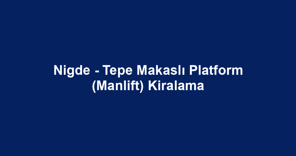 Nigde - Tepe Makaslı Platform (Manlift) Kiralama