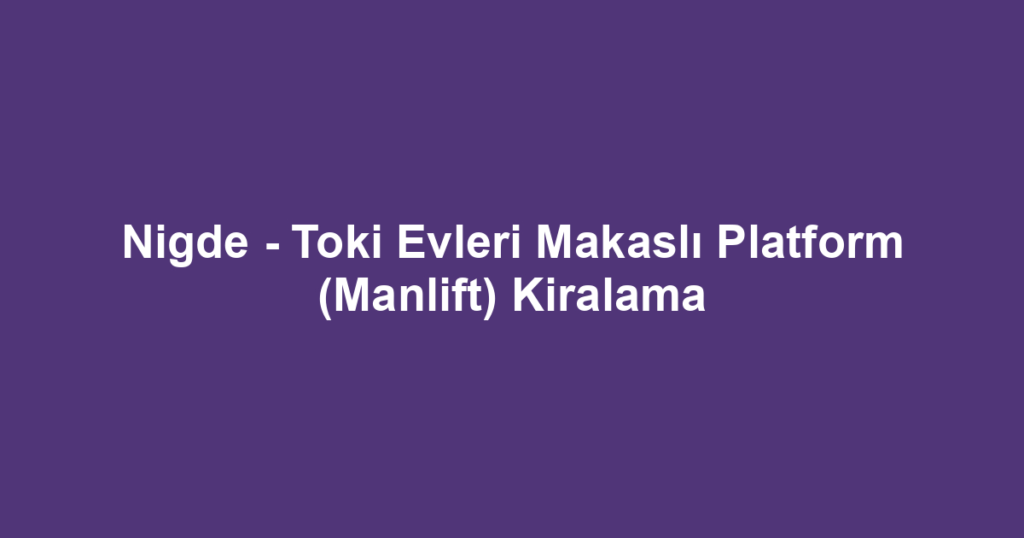 Nigde - Toki Evleri Makaslı Platform (Manlift) Kiralama