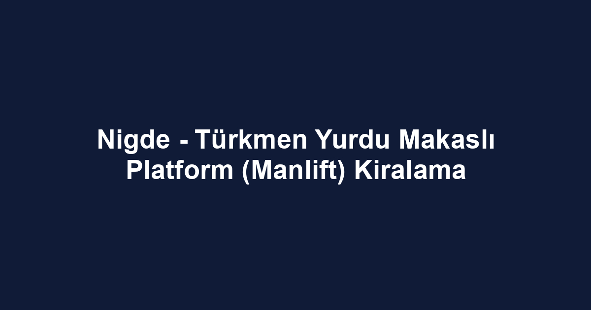 Nigde - Türkmen Yurdu Makaslı Platform (Manlift) Kiralama
