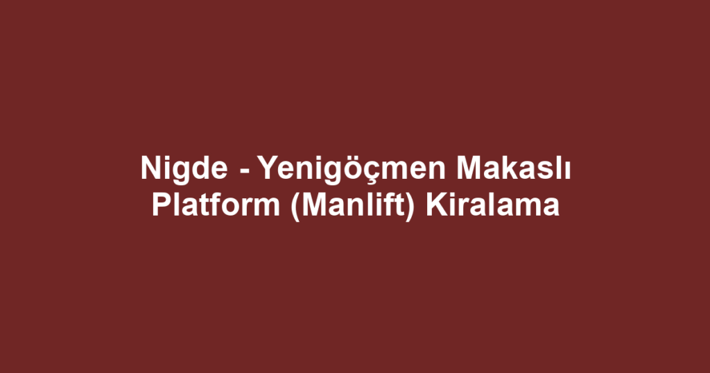 Nigde - Yenigöçmen Makaslı Platform (Manlift) Kiralama