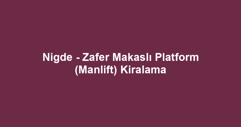 Nigde - Zafer Makaslı Platform (Manlift) Kiralama