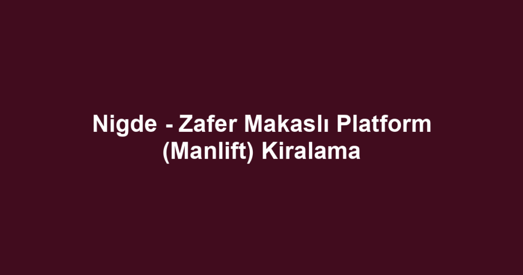 Nigde - Zafer Makaslı Platform (Manlift) Kiralama