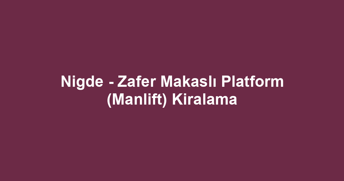 Nigde - Zafer Makaslı Platform (Manlift) Kiralama