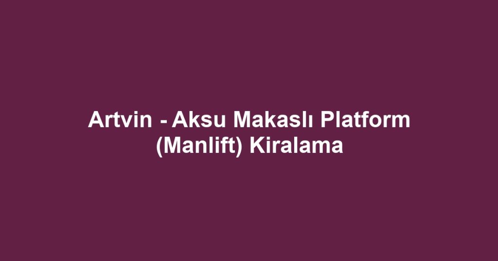 Artvin - Aksu Makaslı Platform (Manlift) Kiralama