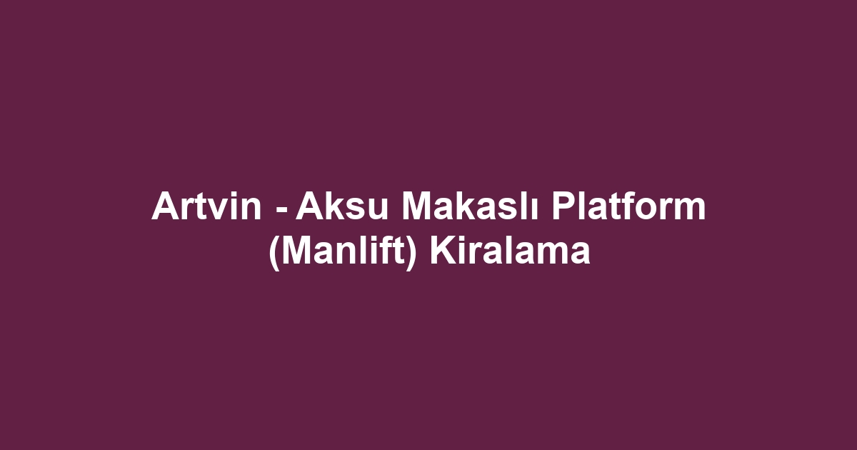 Artvin - Aksu Makaslı Platform (Manlift) Kiralama
