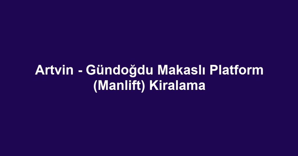 Artvin - Gündoğdu Makaslı Platform (Manlift) Kiralama