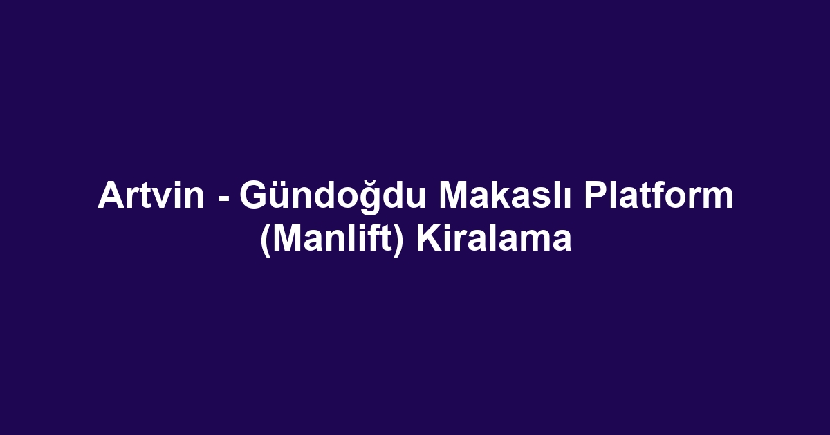 Artvin - Gündoğdu Makaslı Platform (Manlift) Kiralama