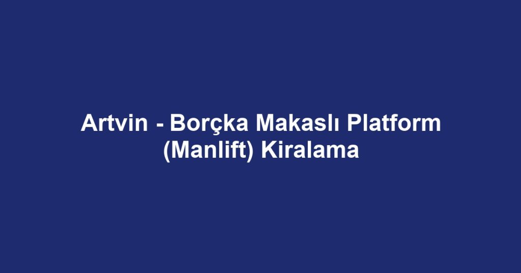 Artvin - Borçka Makaslı Platform (Manlift) Kiralama