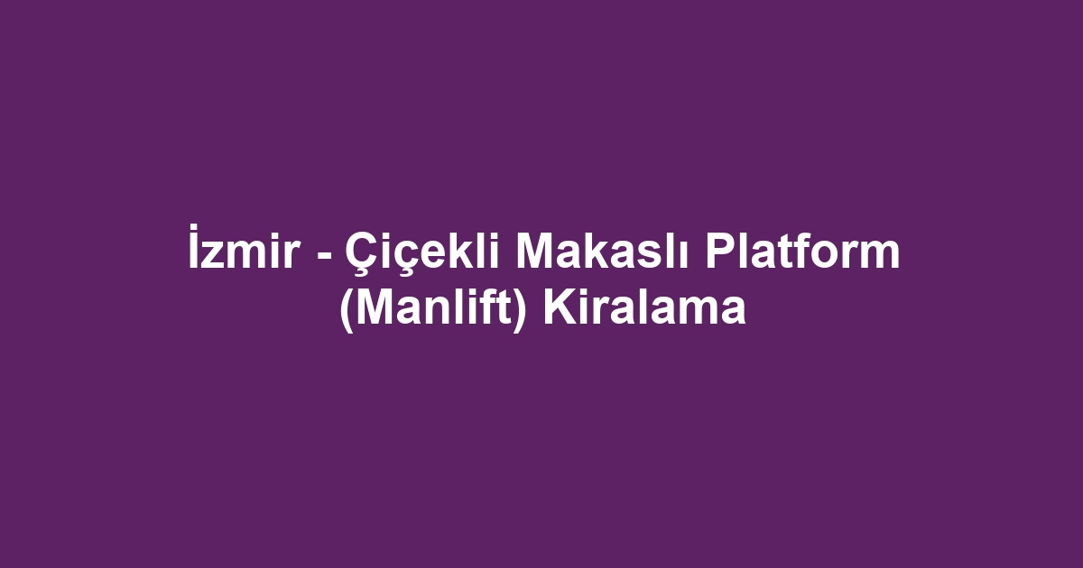 İzmir - Çiçekli Makaslı Platform (Manlift) Kiralama