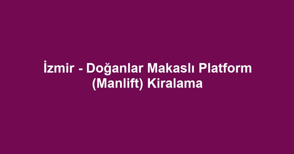 İzmir - Doğanlar Makaslı Platform (Manlift) Kiralama