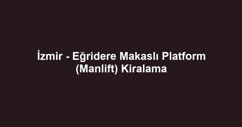 İzmir - Eğridere Makaslı Platform (Manlift) Kiralama