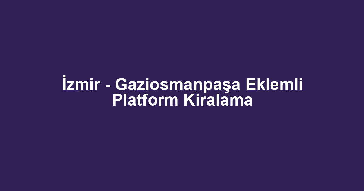 İzmir - Gaziosmanpaşa Eklemli Platform Kiralama
