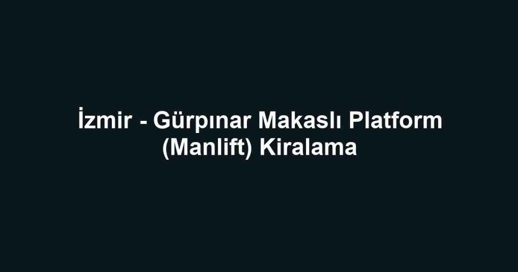 İzmir - Gürpınar Makaslı Platform (Manlift) Kiralama