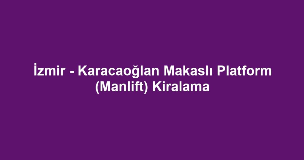 İzmir - Karacaoğlan Makaslı Platform (Manlift) Kiralama