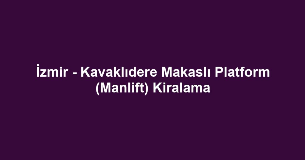 İzmir - Kavaklıdere Makaslı Platform (Manlift) Kiralama