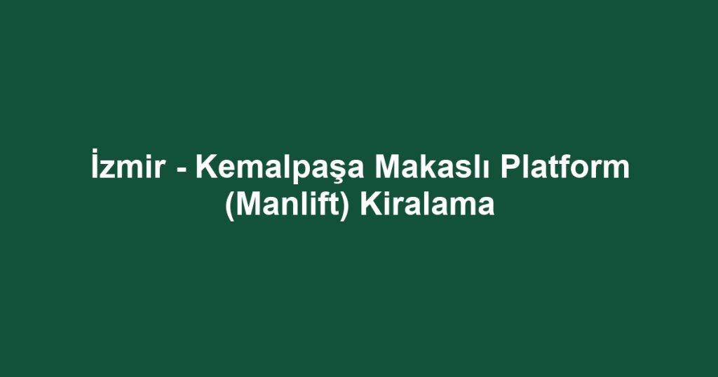 İzmir - Kemalpaşa Makaslı Platform (Manlift) Kiralama