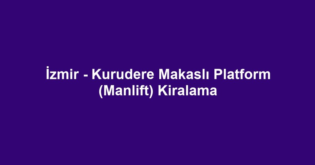 İzmir - Kurudere Makaslı Platform (Manlift) Kiralama