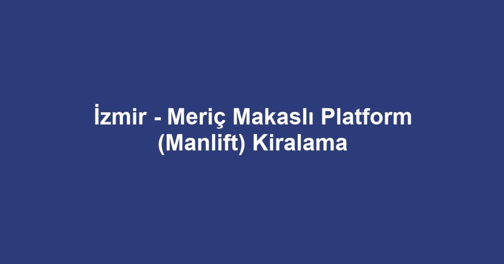 İzmir - Meriç Makaslı Platform (Manlift) Kiralama