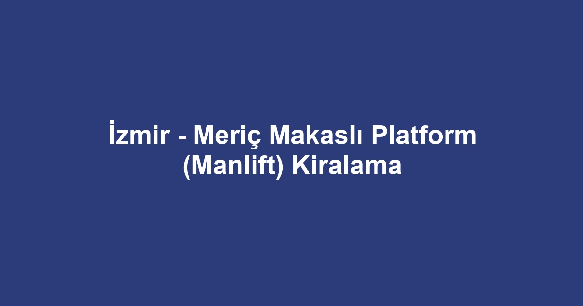 İzmir - Meriç Makaslı Platform (Manlift) Kiralama