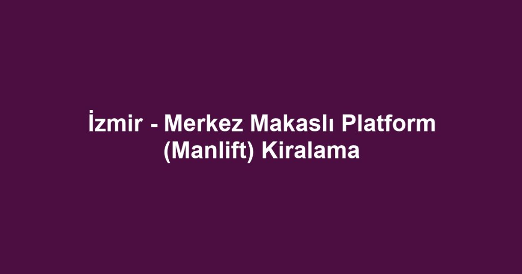 İzmir - Merkez Makaslı Platform (Manlift) Kiralama