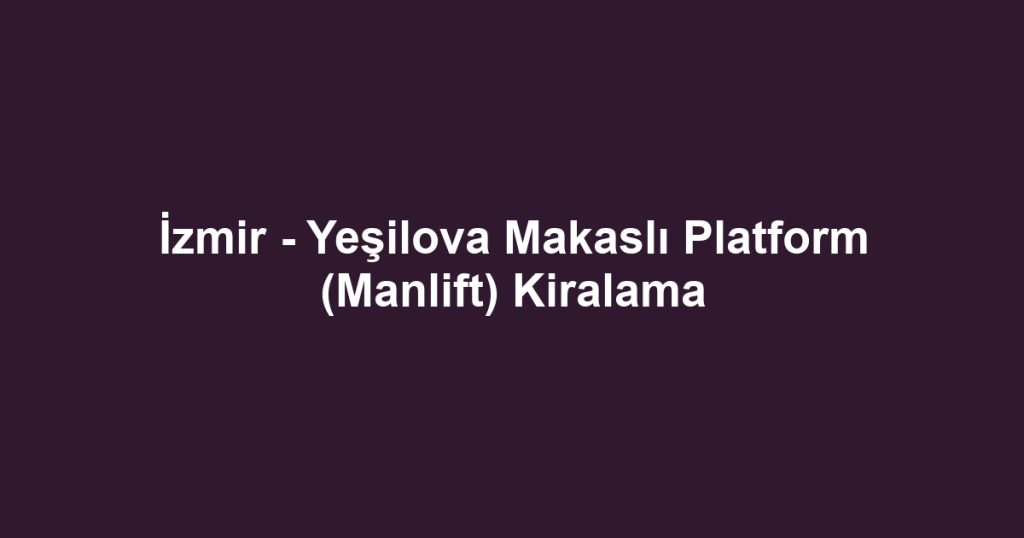 İzmir - Yeşilova Makaslı Platform (Manlift) Kiralama