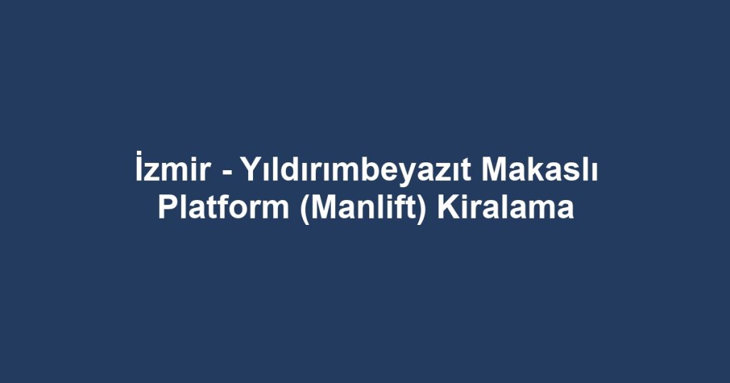 İzmir - Yıldırımbeyazıt Makaslı Platform (Manlift) Kiralama