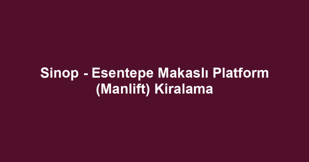 Sinop - Esentepe Makaslı Platform (Manlift) Kiralama