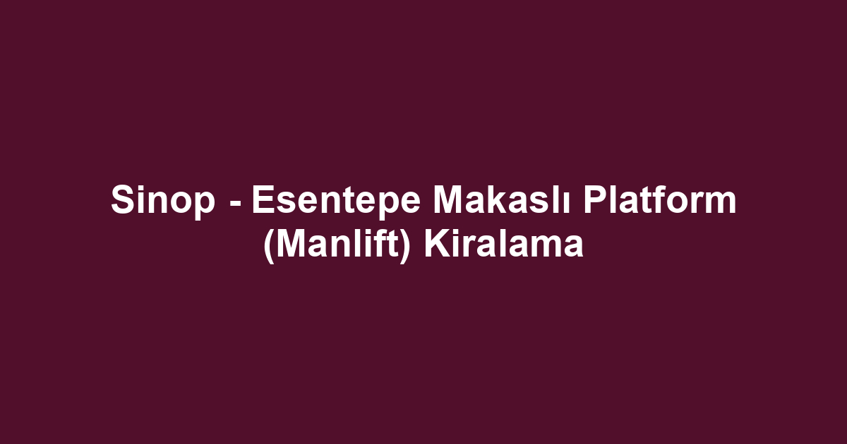 Sinop - Esentepe Makaslı Platform (Manlift) Kiralama