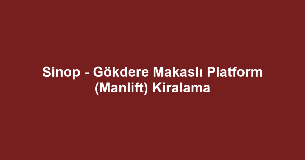 Sinop - Gökdere Makaslı Platform (Manlift) Kiralama