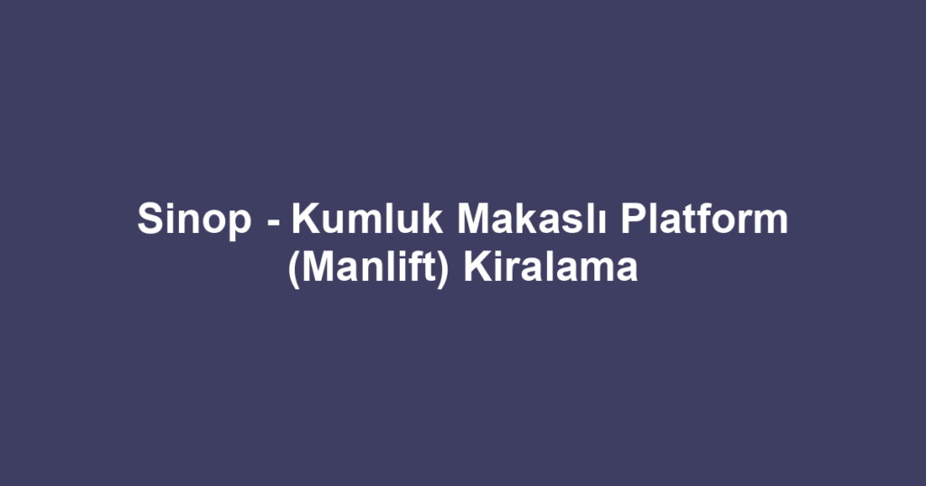 Sinop - Kumluk Makaslı Platform (Manlift) Kiralama