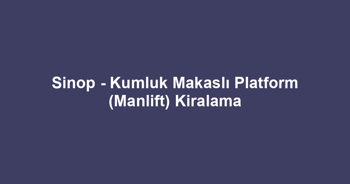 Sinop - Kumluk Makaslı Platform (Manlift) Kiralama