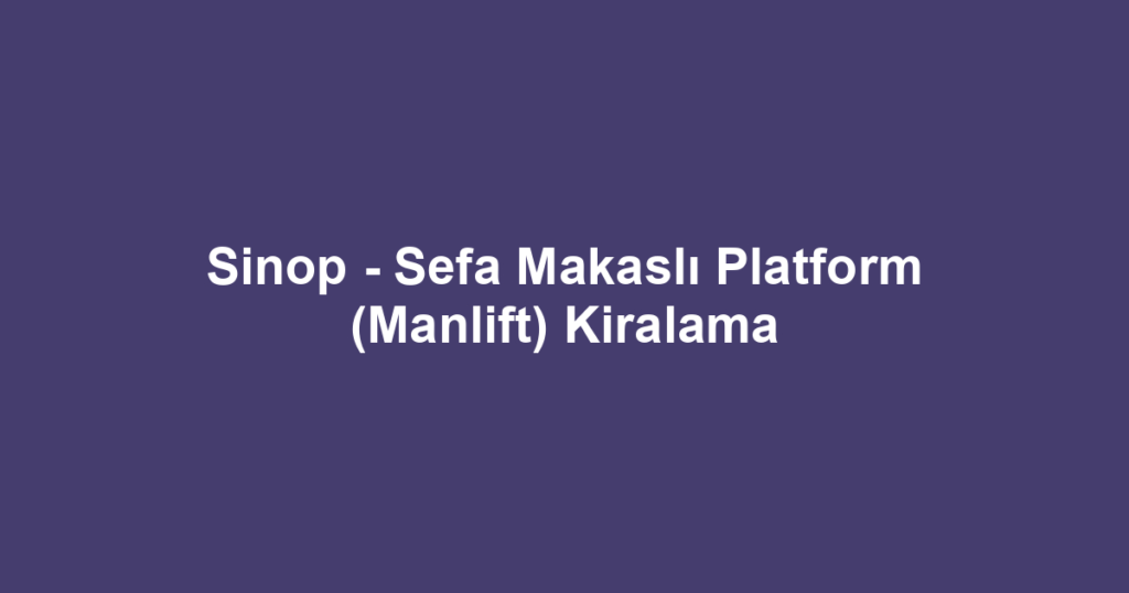Sinop - Sefa Makaslı Platform (Manlift) Kiralama