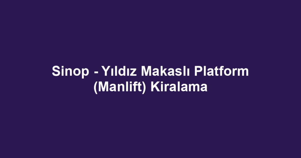 Sinop - Yıldız Makaslı Platform (Manlift) Kiralama