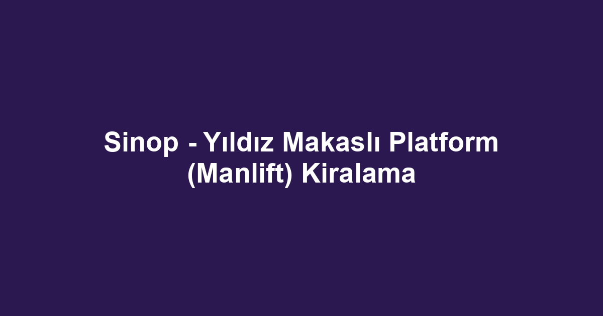 Sinop - Yıldız Makaslı Platform (Manlift) Kiralama