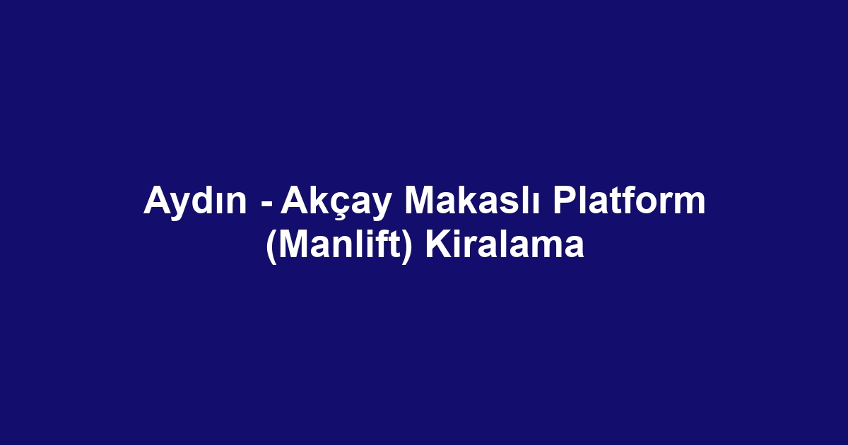Aydın - Akçay Makaslı Platform (Manlift) Kiralama
