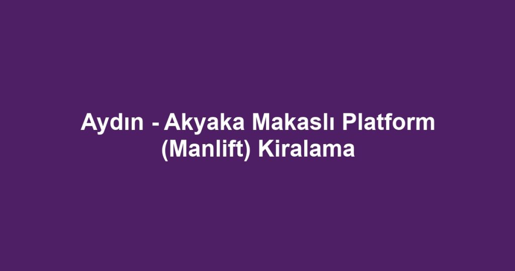 Aydın - Akyaka Makaslı Platform (Manlift) Kiralama