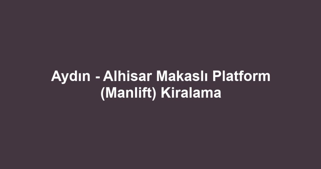 Aydın - Alhisar Makaslı Platform (Manlift) Kiralama