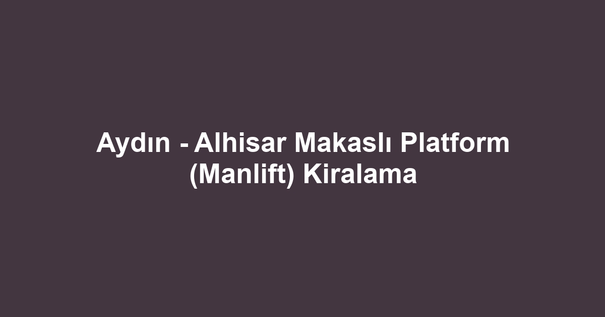 Aydın - Alhisar Makaslı Platform (Manlift) Kiralama