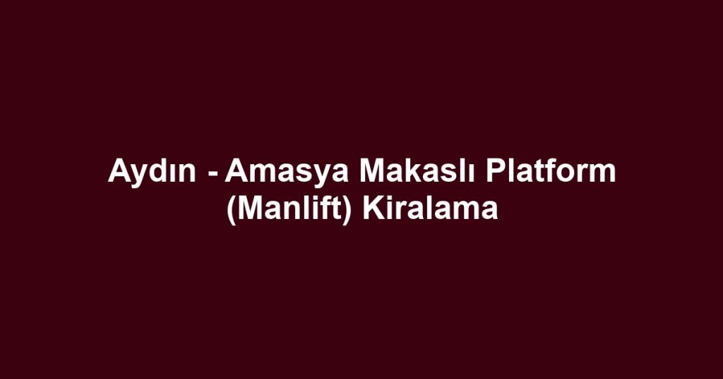 Aydın - Amasya Makaslı Platform (Manlift) Kiralama