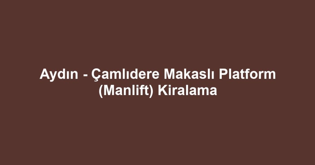 Aydın - Çamlıdere Makaslı Platform (Manlift) Kiralama