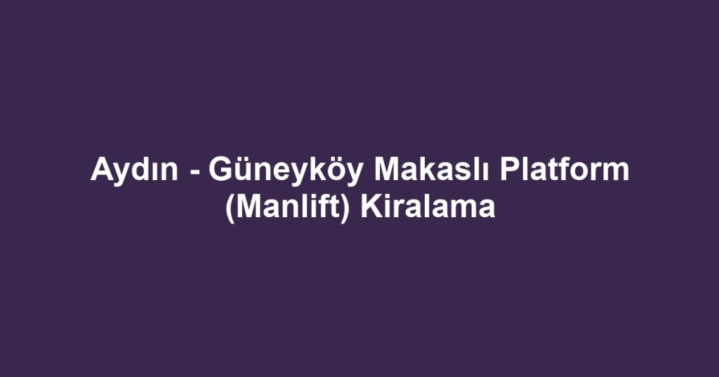 Aydın - Güneyköy Makaslı Platform (Manlift) Kiralama