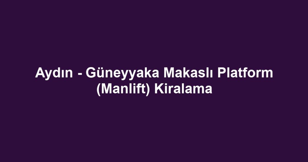 Aydın - Güneyyaka Makaslı Platform (Manlift) Kiralama