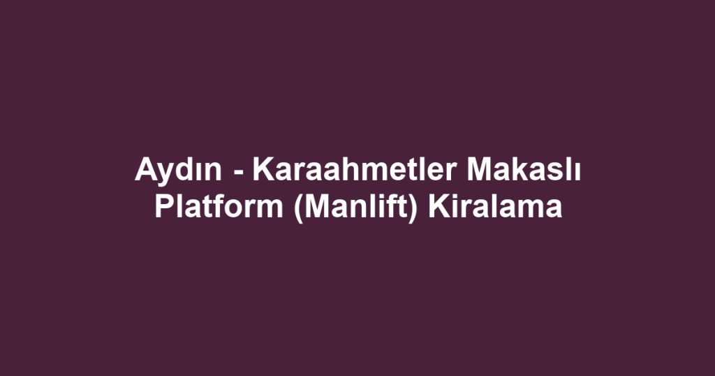 Aydın - Karaahmetler Makaslı Platform (Manlift) Kiralama
