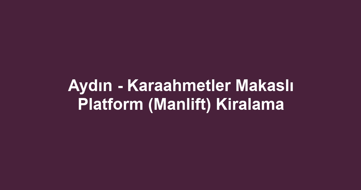 Aydın - Karaahmetler Makaslı Platform (Manlift) Kiralama