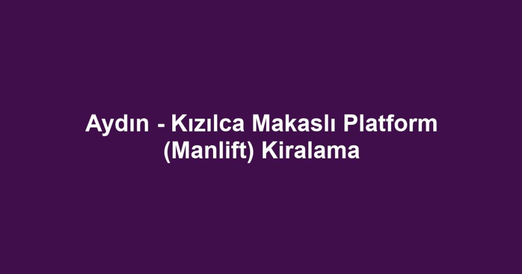 Aydın - Kızılca Makaslı Platform (Manlift) Kiralama