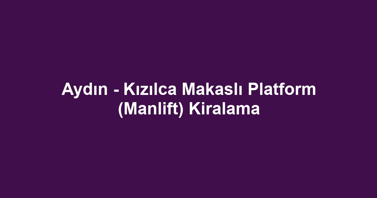 Aydın - Kızılca Makaslı Platform (Manlift) Kiralama