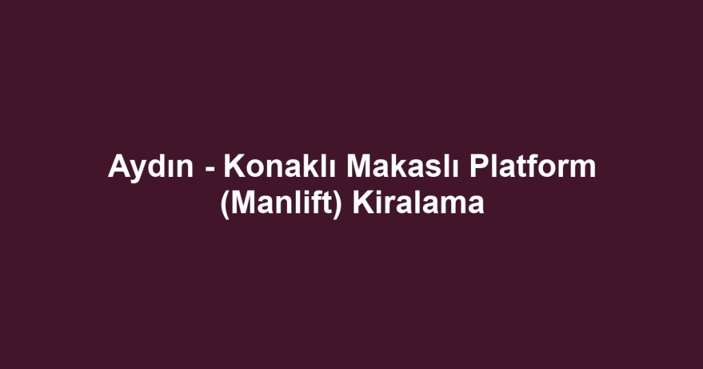 Aydın - Konaklı Makaslı Platform (Manlift) Kiralama