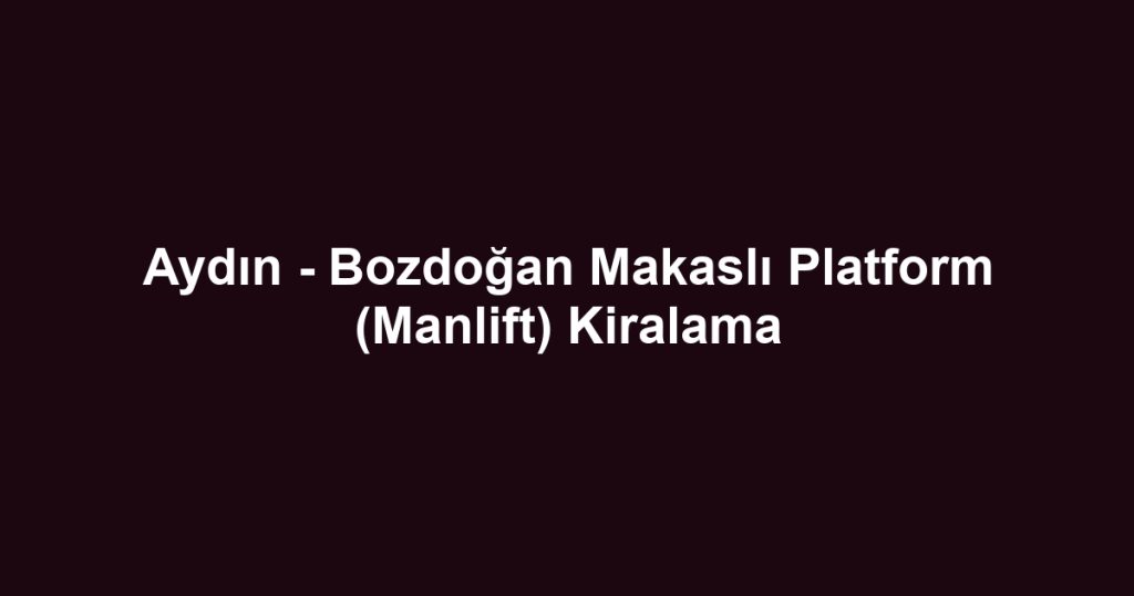 Aydın - Bozdoğan Makaslı Platform (Manlift) Kiralama